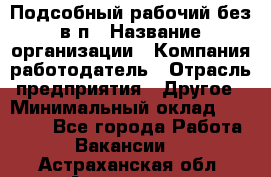 Подсобный рабочий-без в/п › Название организации ­ Компания-работодатель › Отрасль предприятия ­ Другое › Минимальный оклад ­ 16 000 - Все города Работа » Вакансии   . Астраханская обл.,Астрахань г.